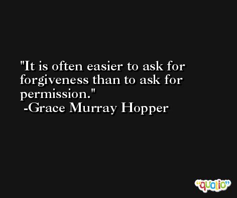 It is often easier to ask for forgiveness than to ask for permission. -Grace Murray Hopper