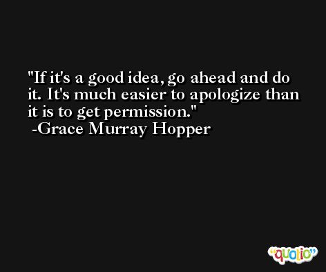If it's a good idea, go ahead and do it. It's much easier to apologize than it is to get permission. -Grace Murray Hopper