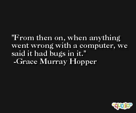 From then on, when anything went wrong with a computer, we said it had bugs in it. -Grace Murray Hopper