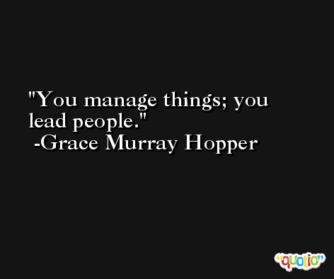 You manage things; you lead people. -Grace Murray Hopper