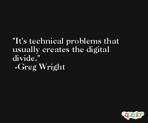 It's technical problems that usually creates the digital divide. -Greg Wright
