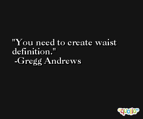 You need to create waist definition. -Gregg Andrews