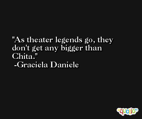 As theater legends go, they don't get any bigger than Chita. -Graciela Daniele
