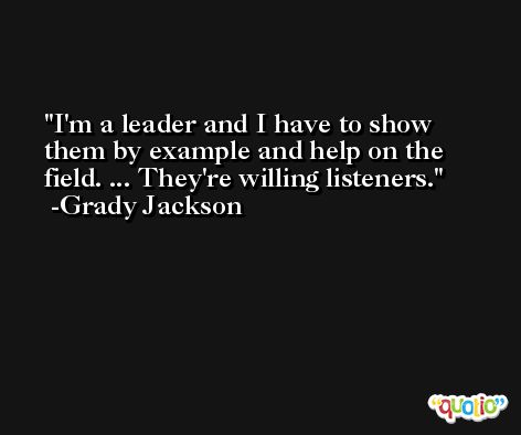 I'm a leader and I have to show them by example and help on the field. ... They're willing listeners. -Grady Jackson