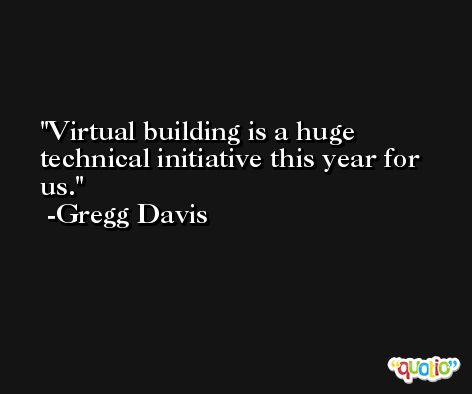 Virtual building is a huge technical initiative this year for us. -Gregg Davis