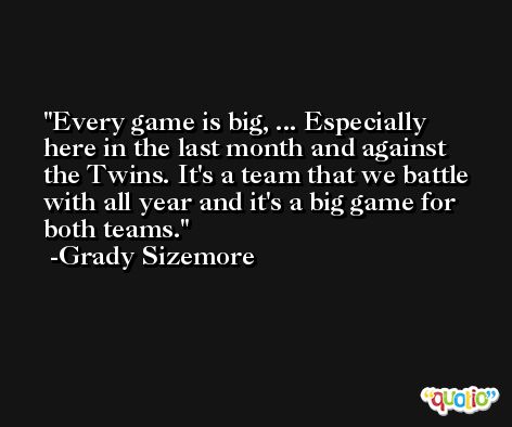 Every game is big, ... Especially here in the last month and against the Twins. It's a team that we battle with all year and it's a big game for both teams. -Grady Sizemore