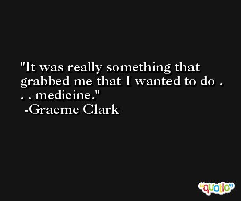 It was really something that grabbed me that I wanted to do . . . medicine. -Graeme Clark