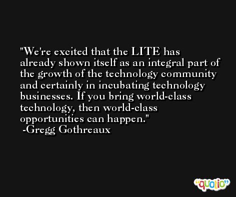 We're excited that the LITE has already shown itself as an integral part of the growth of the technology community and certainly in incubating technology businesses. If you bring world-class technology, then world-class opportunities can happen. -Gregg Gothreaux
