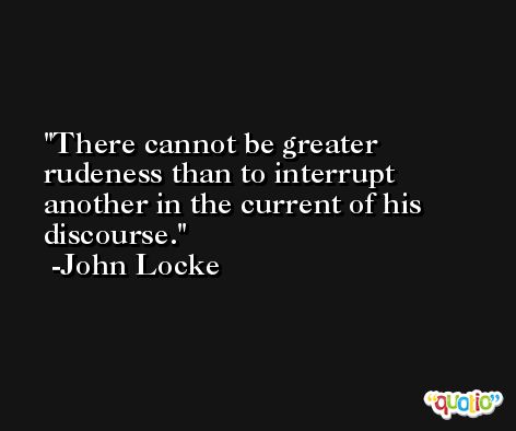 There cannot be greater rudeness than to interrupt another in the current of his discourse. -John Locke