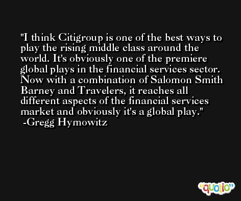 I think Citigroup is one of the best ways to play the rising middle class around the world. It's obviously one of the premiere global plays in the financial services sector. Now with a combination of Salomon Smith Barney and Travelers, it reaches all different aspects of the financial services market and obviously it's a global play. -Gregg Hymowitz