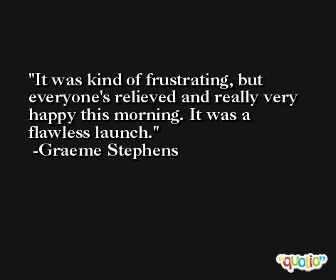 It was kind of frustrating, but everyone's relieved and really very happy this morning. It was a flawless launch. -Graeme Stephens