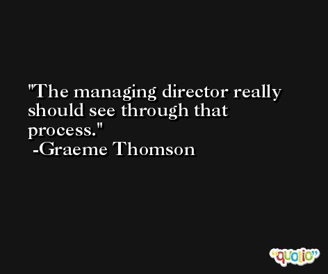 The managing director really should see through that process. -Graeme Thomson