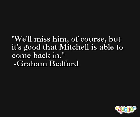 We'll miss him, of course, but it's good that Mitchell is able to come back in. -Graham Bedford
