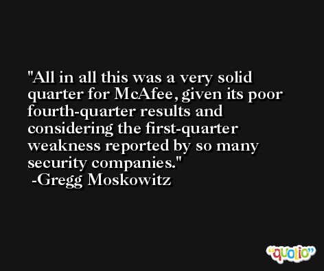 All in all this was a very solid quarter for McAfee, given its poor fourth-quarter results and considering the first-quarter weakness reported by so many security companies. -Gregg Moskowitz
