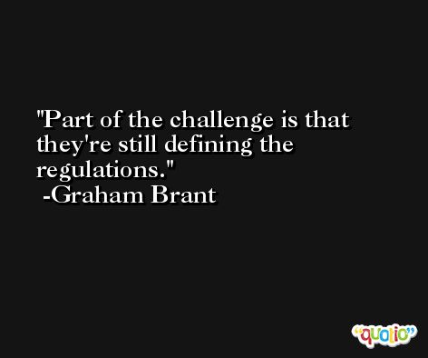 Part of the challenge is that they're still defining the regulations. -Graham Brant