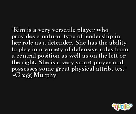 Kim is a very versatile player who provides a natural type of leadership in her role as a defender. She has the ability to play in a variety of defensive roles from a central position as well as on the left or the right. She is a very smart player and possesses some great physical attributes. -Gregg Murphy