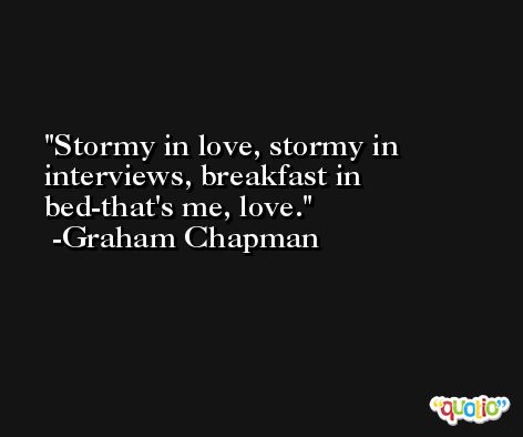 Stormy in love, stormy in interviews, breakfast in bed-that's me, love. -Graham Chapman