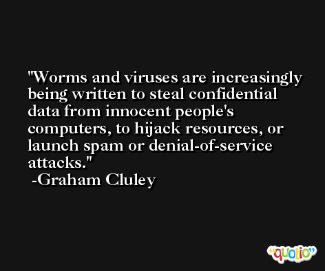 Worms and viruses are increasingly being written to steal confidential data from innocent people's computers, to hijack resources, or launch spam or denial-of-service attacks. -Graham Cluley