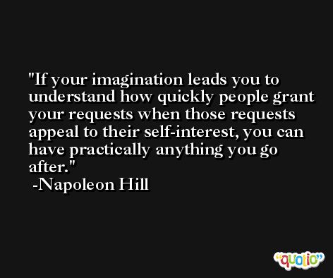 If your imagination leads you to understand how quickly people grant your requests when those requests appeal to their self-interest, you can have practically anything you go after. -Napoleon Hill