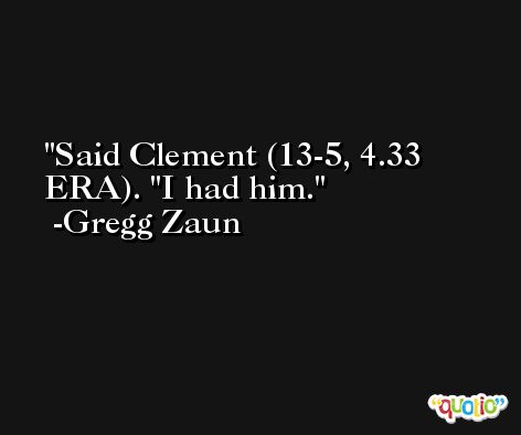 Said Clement (13-5, 4.33 ERA). ''I had him. -Gregg Zaun