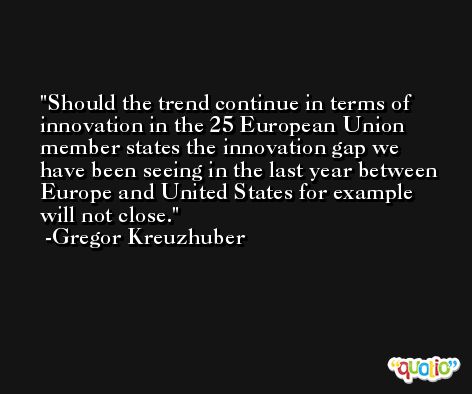 Should the trend continue in terms of innovation in the 25 European Union member states the innovation gap we have been seeing in the last year between Europe and United States for example will not close. -Gregor Kreuzhuber