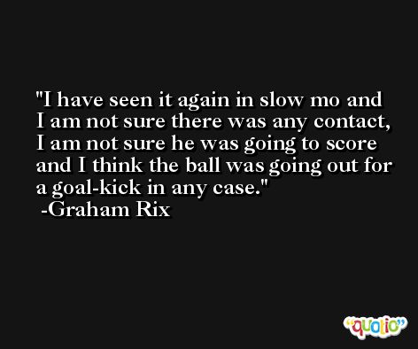 I have seen it again in slow mo and I am not sure there was any contact, I am not sure he was going to score and I think the ball was going out for a goal-kick in any case. -Graham Rix
