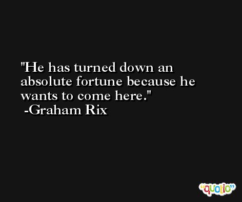 He has turned down an absolute fortune because he wants to come here. -Graham Rix