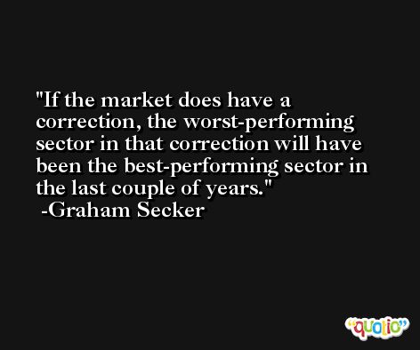 If the market does have a correction, the worst-performing sector in that correction will have been the best-performing sector in the last couple of years. -Graham Secker