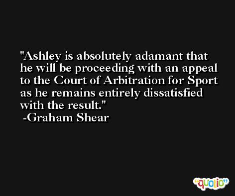 Ashley is absolutely adamant that he will be proceeding with an appeal to the Court of Arbitration for Sport as he remains entirely dissatisfied with the result. -Graham Shear