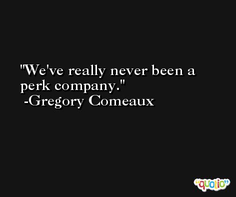We've really never been a perk company. -Gregory Comeaux