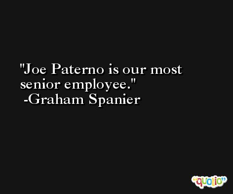 Joe Paterno is our most senior employee. -Graham Spanier