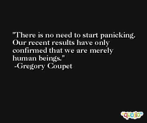 There is no need to start panicking. Our recent results have only confirmed that we are merely human beings. -Gregory Coupet