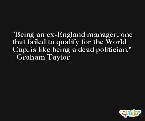 Being an ex-England manager, one that failed to qualify for the World Cup, is like being a dead politician. -Graham Taylor