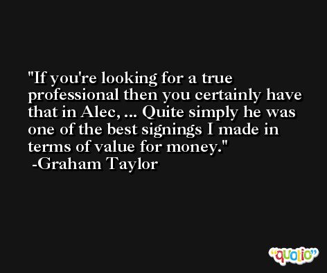 If you're looking for a true professional then you certainly have that in Alec, ... Quite simply he was one of the best signings I made in terms of value for money. -Graham Taylor