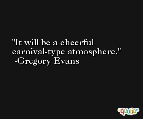 It will be a cheerful carnival-type atmosphere. -Gregory Evans