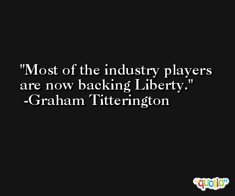 Most of the industry players are now backing Liberty. -Graham Titterington