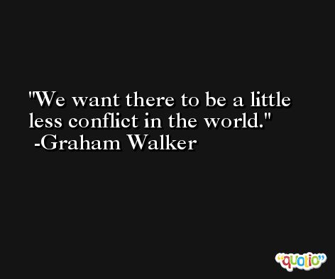 We want there to be a little less conflict in the world. -Graham Walker