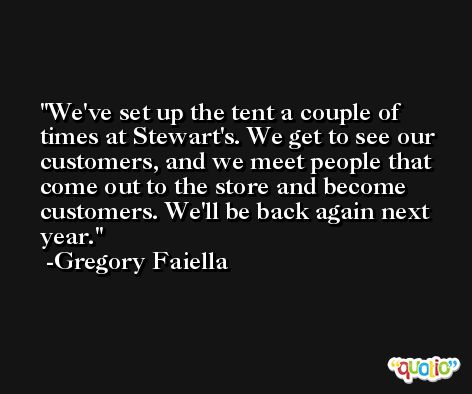 We've set up the tent a couple of times at Stewart's. We get to see our customers, and we meet people that come out to the store and become customers. We'll be back again next year. -Gregory Faiella