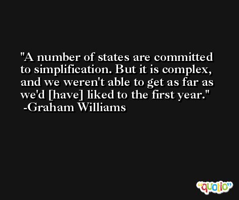 A number of states are committed to simplification. But it is complex, and we weren't able to get as far as we'd [have] liked to the first year. -Graham Williams