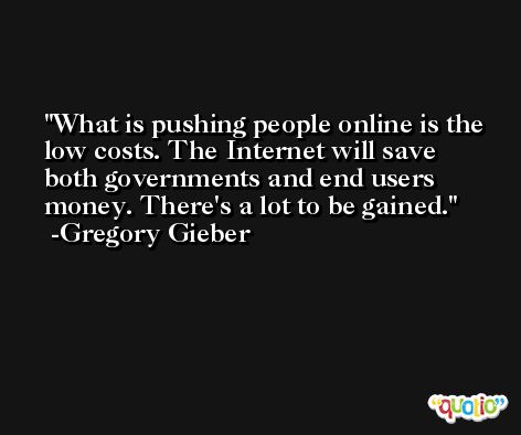 What is pushing people online is the low costs. The Internet will save both governments and end users money. There's a lot to be gained. -Gregory Gieber