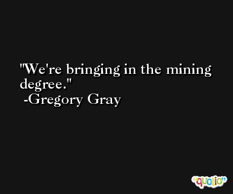 We're bringing in the mining degree. -Gregory Gray