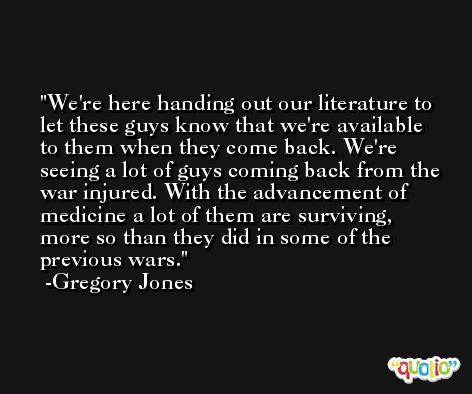 We're here handing out our literature to let these guys know that we're available to them when they come back. We're seeing a lot of guys coming back from the war injured. With the advancement of medicine a lot of them are surviving, more so than they did in some of the previous wars. -Gregory Jones