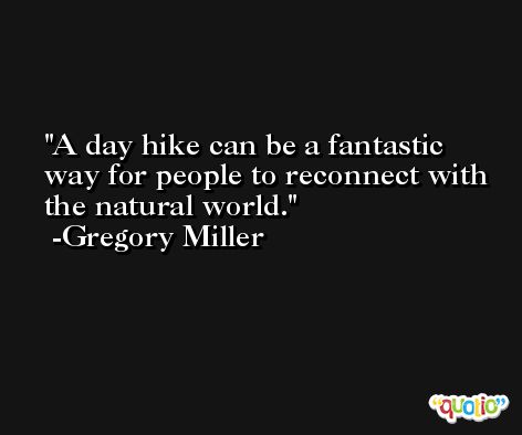 A day hike can be a fantastic way for people to reconnect with the natural world. -Gregory Miller