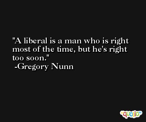 A liberal is a man who is right most of the time, but he's right too soon. -Gregory Nunn