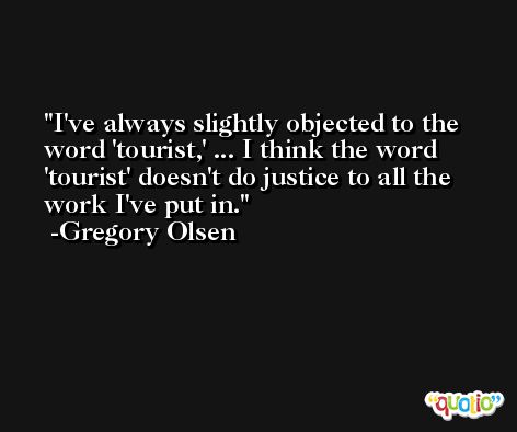 I've always slightly objected to the word 'tourist,' ... I think the word 'tourist' doesn't do justice to all the work I've put in. -Gregory Olsen