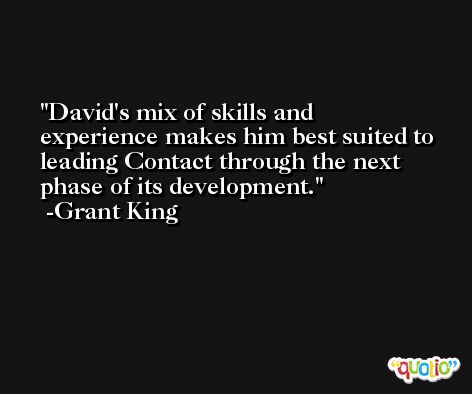 David's mix of skills and experience makes him best suited to leading Contact through the next phase of its development. -Grant King