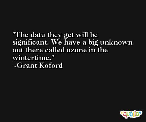 The data they get will be significant. We have a big unknown out there called ozone in the wintertime. -Grant Koford