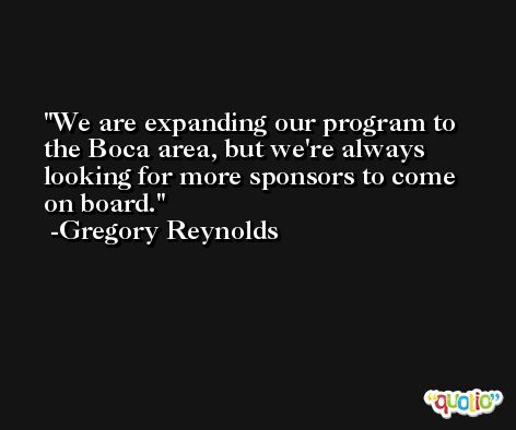 We are expanding our program to the Boca area, but we're always looking for more sponsors to come on board. -Gregory Reynolds