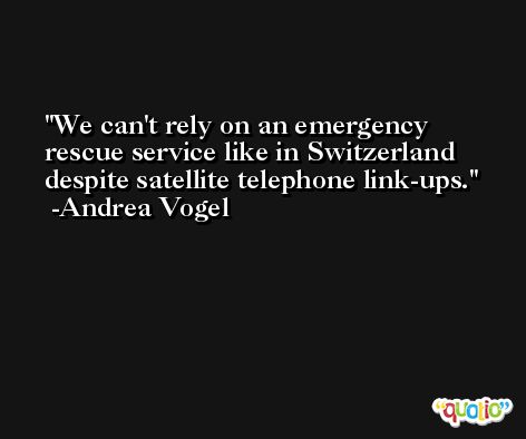 We can't rely on an emergency rescue service like in Switzerland despite satellite telephone link-ups. -Andrea Vogel