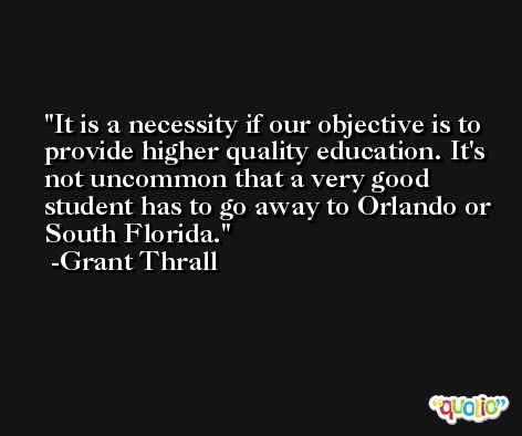 It is a necessity if our objective is to provide higher quality education. It's not uncommon that a very good student has to go away to Orlando or South Florida. -Grant Thrall